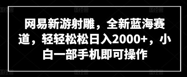 网易新游射雕,全新蓝海赛道,轻轻松松日入2000+,小白一部手机即可操作【揭秘】-来友网创