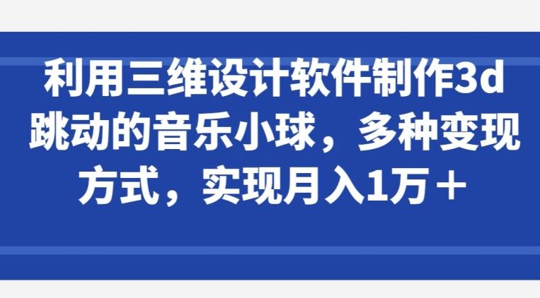 利用三维设计软件制作3d跳动的音乐小球,多种变现方式,实现月入1万+【揭秘】-来友网创
