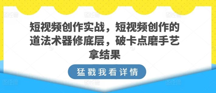 短视频创作实战,短视频创作的道法术器修底层,破卡点磨手艺拿结果-来友网创