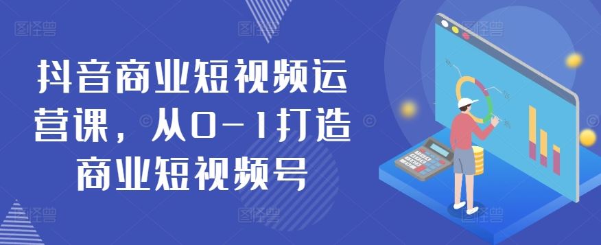 抖音商业短视频运营课,从0-1打造商业短视频号-来友网创