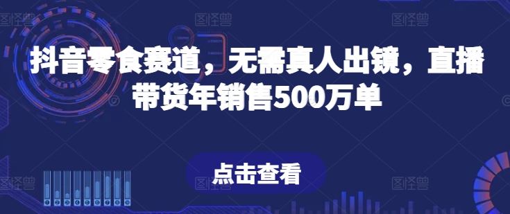 抖音零食赛道,无需真人出镜,直播带货年销售500万单【揭秘】-来友网创