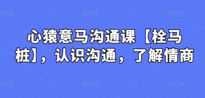 心猿意马沟通课【栓马桩】,认识沟通,了解情商-来友网创