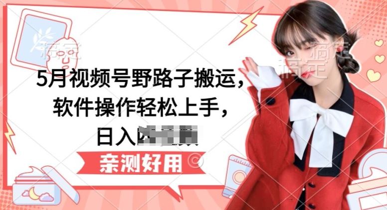 5月视频号野路子搬运,软件操作轻松上手,日入三位数【揭秘】-来友网创