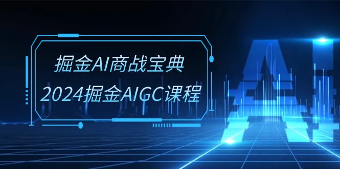 掘金AI商战宝典系统班:2024掘金AIGC课程(30节视频课)-来友网创