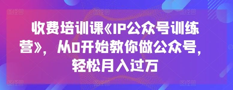 收费培训课《IP公众号训练营》,从0开始教你做公众号,轻松月入过万-来友网创