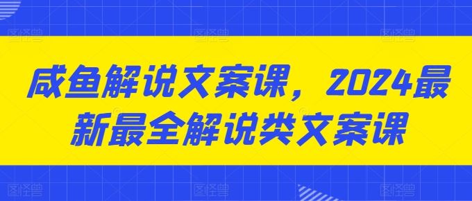 咸鱼解说文案课,2024最新最全解说类文案课-来友网创