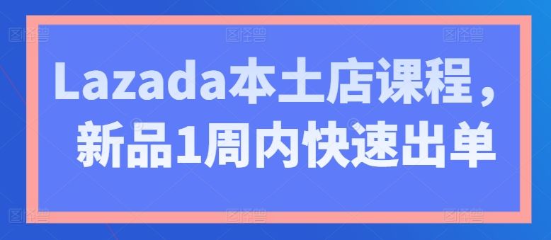 Lazada本土店课程,新品1周内快速出单-来友网创