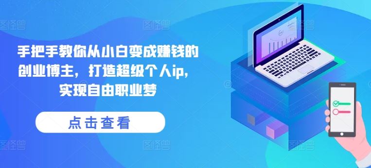 手把手教你从小白变成赚钱的创业博主,打造超级个人ip,实现自由职业梦-来友网创