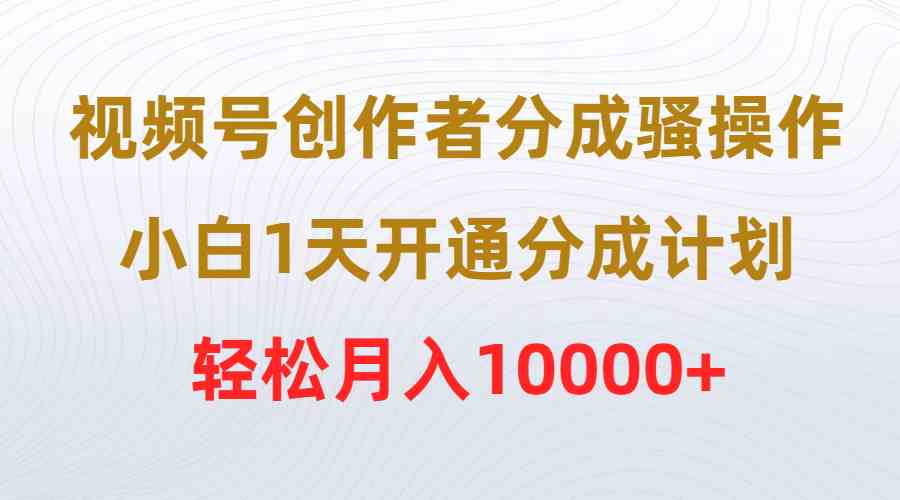 (9656期)视频号创作者分成骚操作,小白1天开通分成计划,轻松月入10000+-来友网创