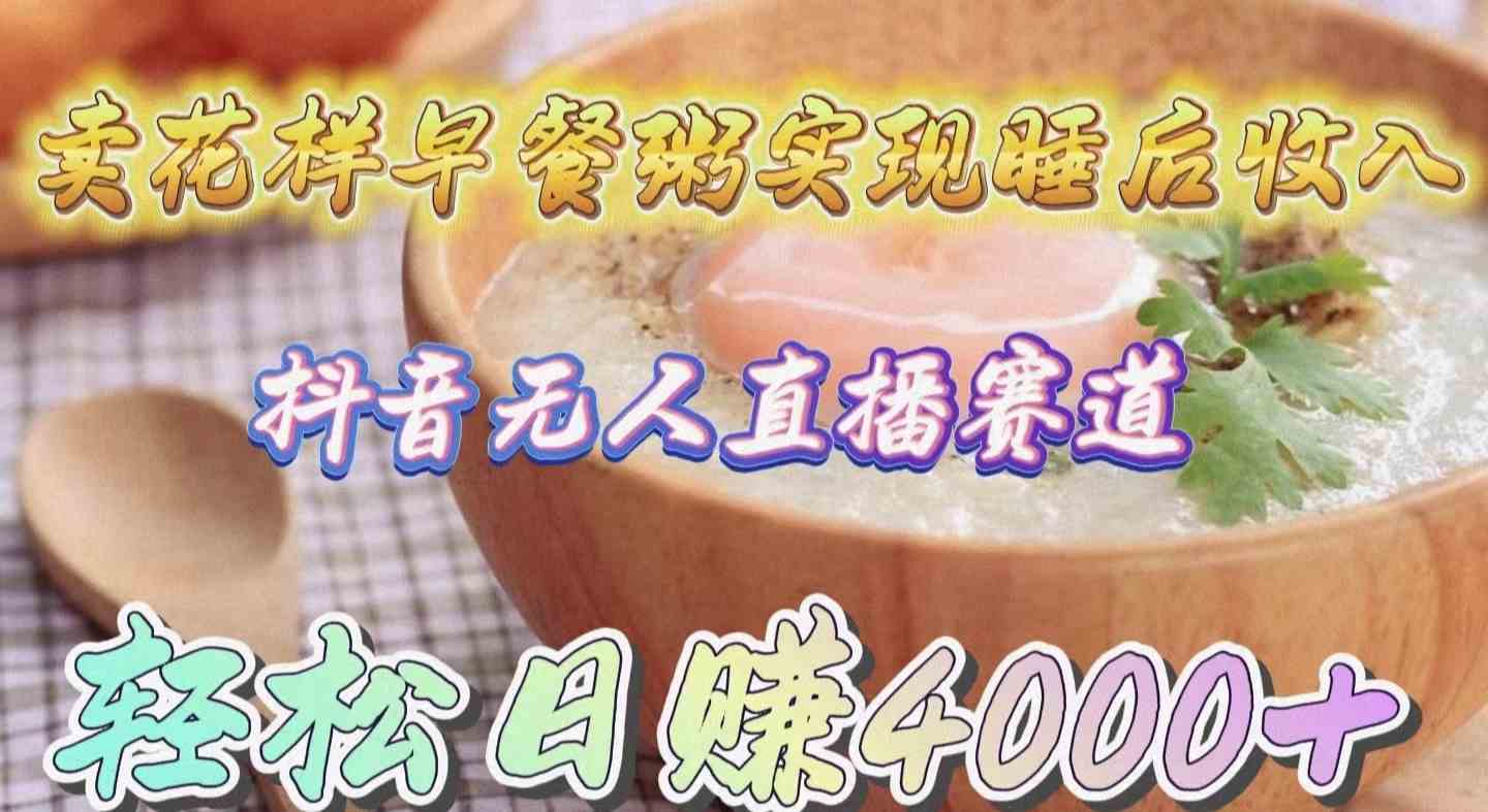 (9822期)卖花样早餐粥实现睡后收入!抖音无人直播新赛道,轻松日赚4000+-来友网创