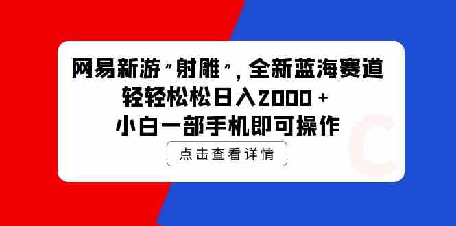 (9936期)网易新游 射雕 全新蓝海赛道,轻松日入2000+小白一部手机即可操作-来友网创