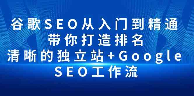 (10169期)谷歌SEO从入门到精通 带你打造排名 清晰的独立站+Google SEO工作流-来友网创