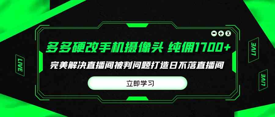 (9987期)多多硬改手机摄像头,单场带货纯佣1700+完美解决直播间被判问题,打造日…-来友网创