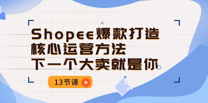 (10777期)Shopee-爆款打造核心运营方法,下一个大卖就是你(13节课)-来友网创