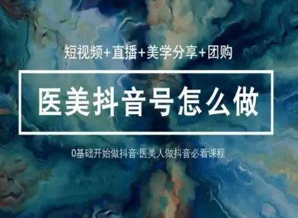 (10656期)玩转医美 抖音短视频与直播:短视频+直播+美学分享+团购(37节)-来友网创