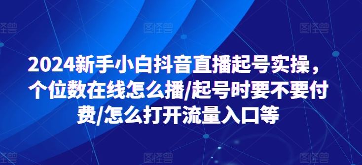 2024新手小白抖音直播起号实操,个位数在线怎么播/起号时要不要付费/怎么打开流量入口等-来友网创