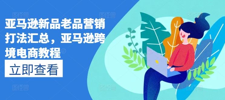 亚马逊新品老品营销打法汇总,亚马逊跨境电商教程-来友网创