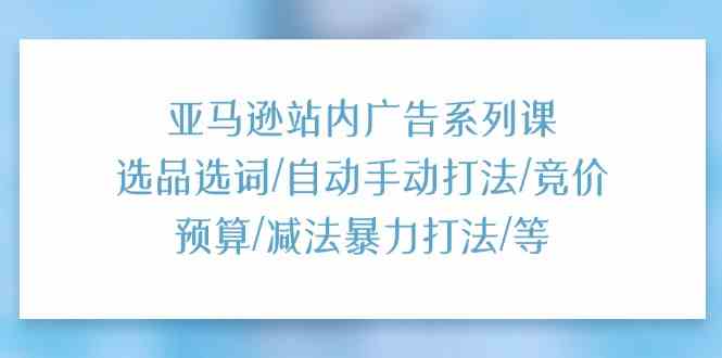 亚马逊站内广告系列课:选品选词/自动手动打法/竞价预算/减法暴力打法/等-来友网创