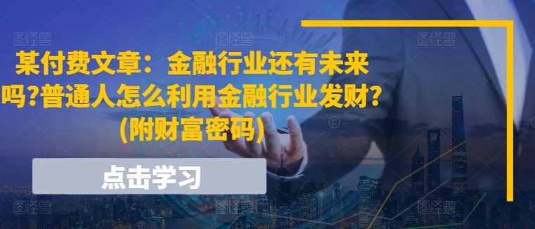 某付费文章:金融行业还有未来吗?普通人怎么利用金融行业发财?(附财富密码)-来友网创