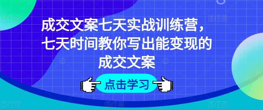 成交文案七天实战训练营,七天时间教你写出能变现的成交文案-来友网创