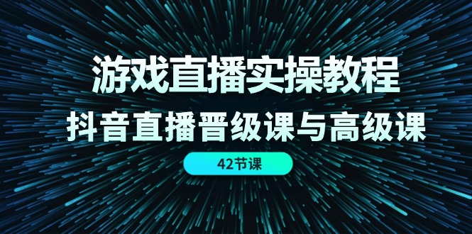 (11568期)游戏直播实操教程,抖音直播晋级课与高级课(42节)-来友网创