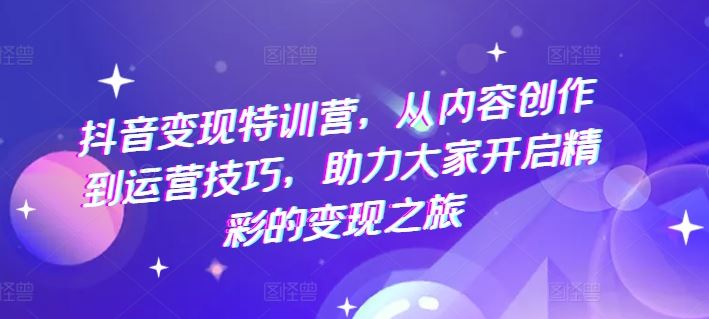 抖音变现特训营,从内容创作到运营技巧,助力大家开启精彩的变现之旅-来友网创