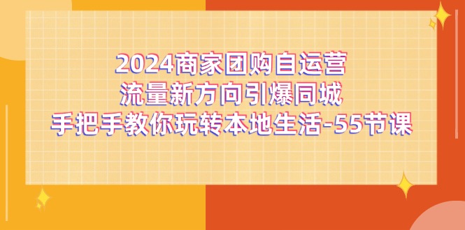 (11655期)2024商家团购-自运营流量新方向引爆同城,手把手教你玩转本地生活-55节课-来友网创