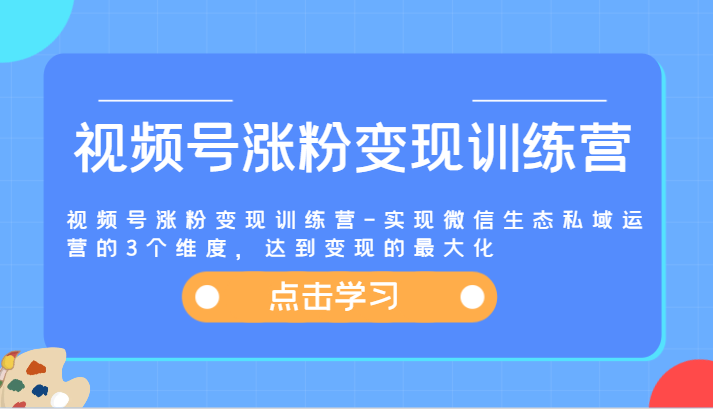视频号涨粉变现训练营-实现微信生态私域运营的3个维度,达到变现的最大化-来友网创