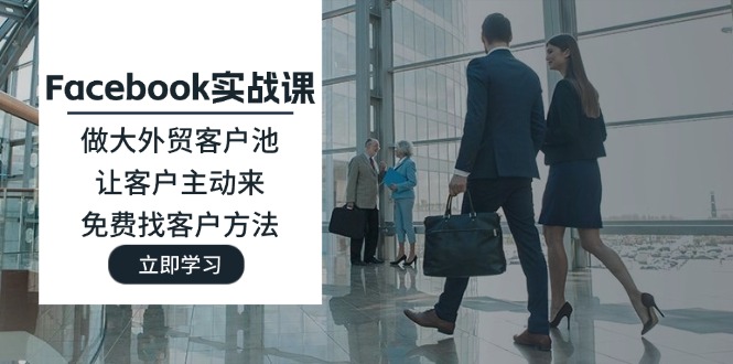 (11913期)Facebook实战课:做大外贸客户池,让客户主动来,免费找客户方法-来友网创
