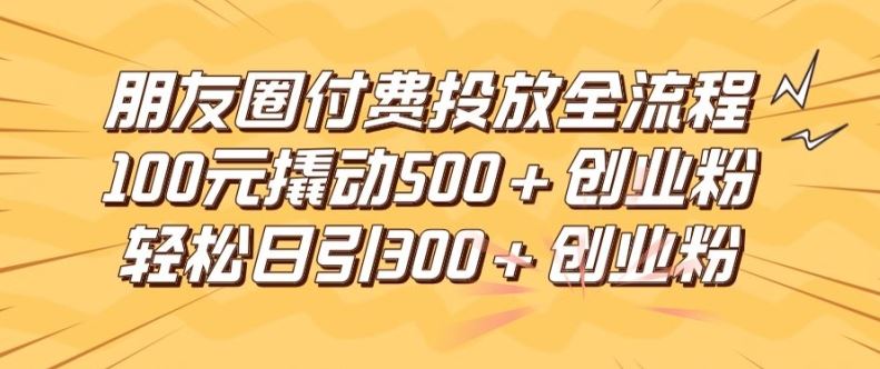 朋友圈高效付费投放全流程,100元撬动500+创业粉,日引流300加精准创业粉【揭秘】-来友网创