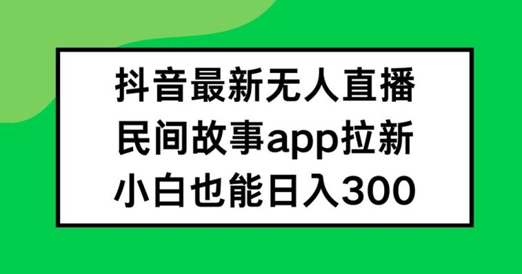 抖音无人直播,民间故事APP拉新,小白也能日入300+【揭秘】-来友网创