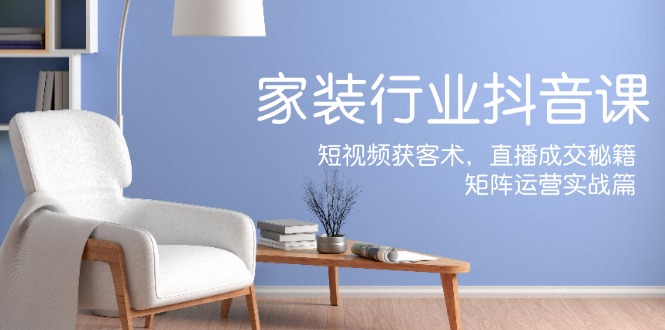 (12200期)家装抖音课:短视频获客术,直播成交秘籍,矩阵运营实战篇-来友网创
