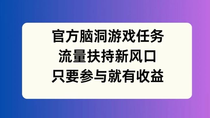官方脑洞游戏任务,流量扶持新风口,只要参与就有收益【揭秘】-来友网创