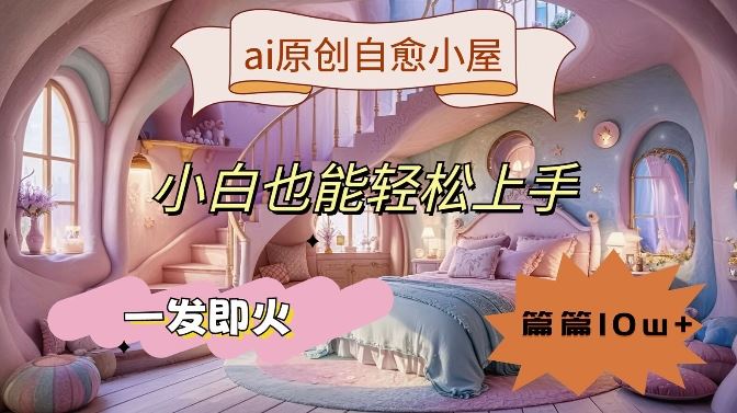 ai原创治愈小屋,小白也能轻松上手,一发即火,篇篇10w+【揭秘】-来友网创