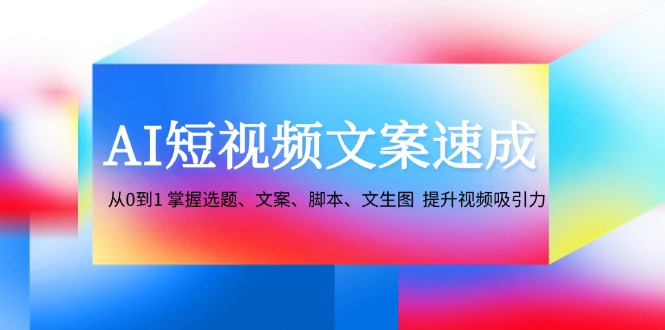 AI短视频文案速成:从0到1 掌握选题、文案、脚本、文生图 提升视频吸引力-来友网创
