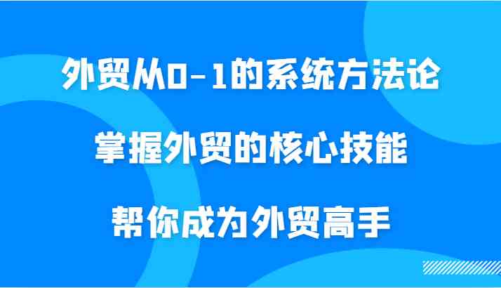 外贸从0-1的系统方法论,掌握外贸的核心技能,帮你成为外贸高手-来友网创