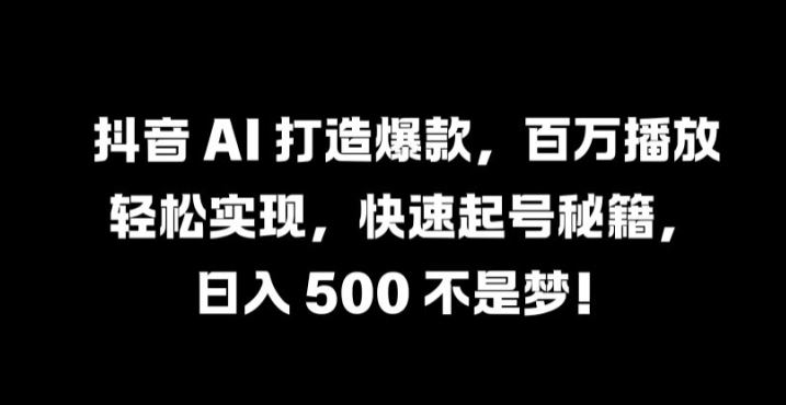 抖音 AI 打造爆款,百万播放轻松实现,快速起号秘籍【揭秘】-来友网创