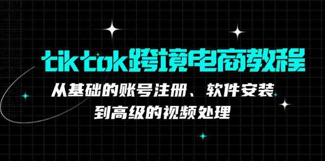 tiktok跨境电商教程:从基础的账号注册、软件安装,到高级的视频处理-来友网创