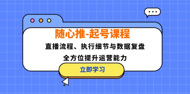 (12801期)随心推-起号课程:直播流程、执行细节与数据复盘,全方位提升运营能力-来友网创