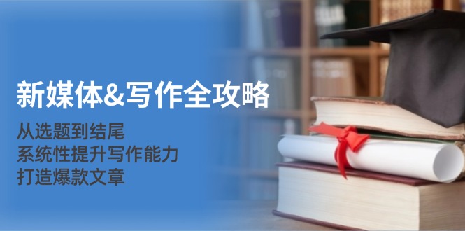 新媒体写作全攻略:从选题到结尾,系统性提升写作能力,打造爆款文章-来友网创