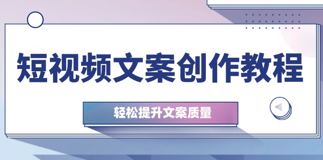 (12900期)短视频文案创作教程:从钉子思维到实操结构整改,轻松提升文案质量-来友网创