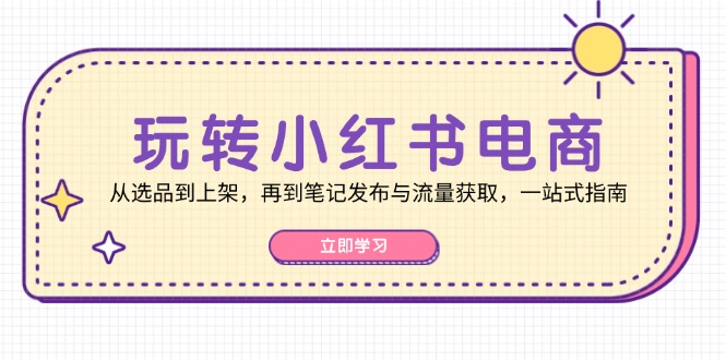 玩转小红书电商:从选品到上架,再到笔记发布与流量获取,一站式指南-来友网创