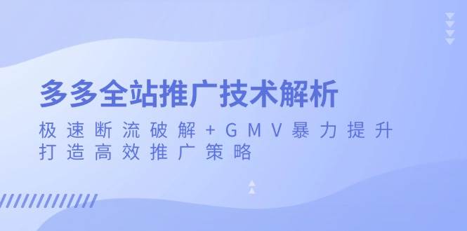 (13417期)多多全站推广技术解析:极速断流破解+GMV暴力提升,打造高效推广策略-来友网创