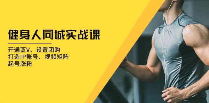 (13547期)健身人 同城实战课:开通蓝V、设置团购、打造IP账号、视频矩阵、起号涨粉-来友网创