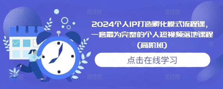 2024个人IP打造孵化模式流程课,一套最为完整的个人短视频落地课程(高阶班)-来友网创