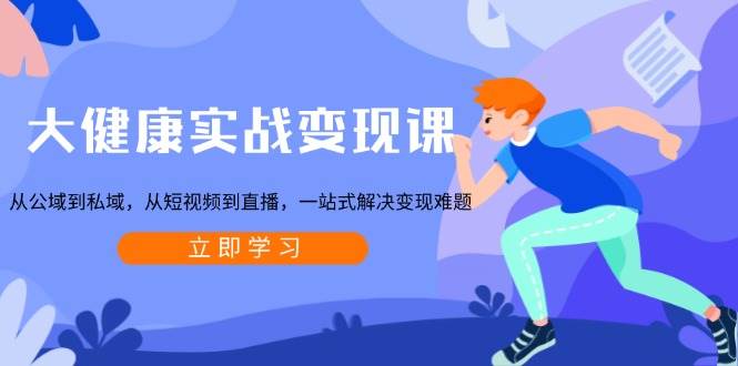 (13733期)大健康实战变现课:从公域到私域,从短视频到直播,一站式解决变现难题-来友网创