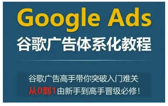 Google Ads谷歌广告体系化教程,谷歌广告高手带你突破入门难关,从0到1由新手到高手晋级必修-来友网创