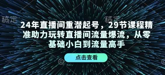 24年直播间重潜起号,29节课程精准助力玩转直播间流量爆流,从零基础小白到流量高手-来友网创