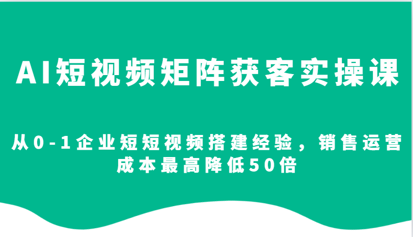 AI短视频矩阵获客实操课,从0-1企业短短视频搭建经验,销售运营成本最高降低50倍-来友网创