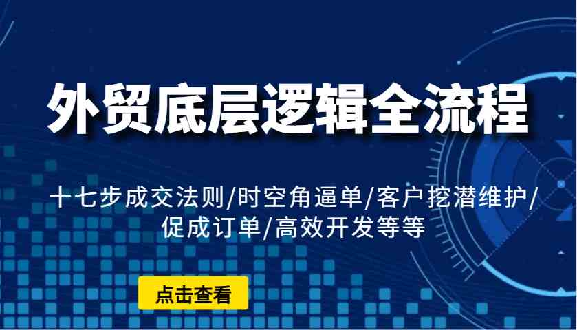 外贸底层逻辑全流程:十七步成交法则/时空角逼单/客户挖潜维护/促成订单/高效开发等等-来友网创